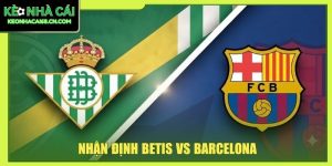 Nhận Định Betis Vs Barcelona - Đại Chiến La Cartuja Khó Đoán