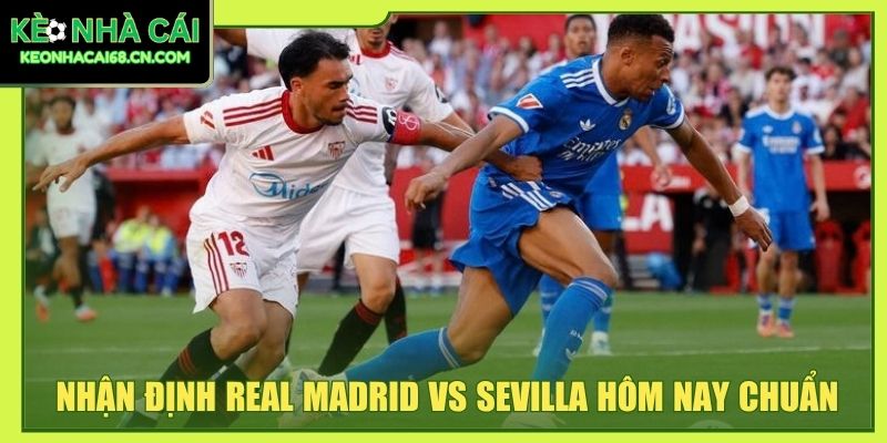 Nhận định Real Madrid vs Sevilla hôm nay chuẩn