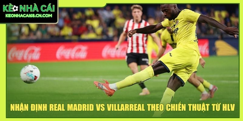 Nhận định Real Madrid vs Villarreal theo chiến thuật từ HLV