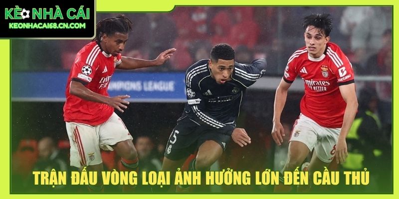 Trận đấu vòng loại ảnh hưởng lớn đến cầu thủ