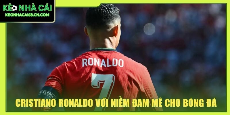 Cristiano Ronaldo với niềm đam mê dành cho bóng đá