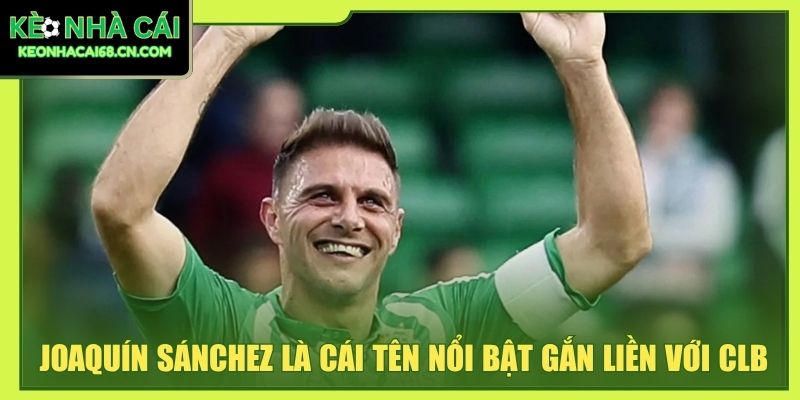 Joaquín Sánchez là cái tên nổi bật gắn liền với CLB