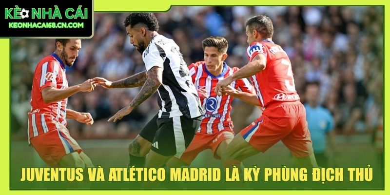 Juventus và Atlético Madrid là kỳ phùng địch thủ