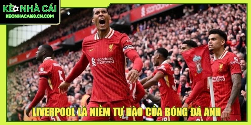 Liverpool là niềm tự hào của bóng đá Anh