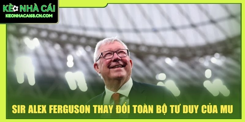 Sir Alex Ferguson thay đổi toàn bộ tư duy của MU